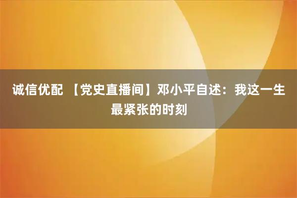 诚信优配 【党史直播间】邓小平自述：我这一生最紧张的时刻