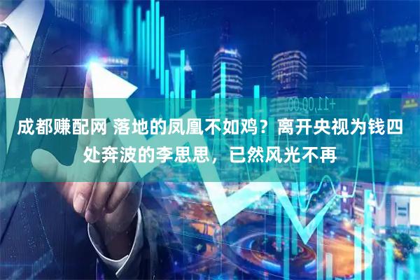 成都赚配网 落地的凤凰不如鸡？离开央视为钱四处奔波的李思思，已然风光不再