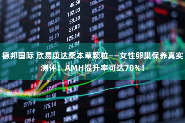 德邦国际 欣易康达桑本草颗粒——女性卵巢保养真实测评！AMH提升率可达70%！