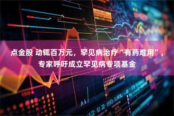 点金股 动辄百万元，罕见病治疗“有药难用”，专家呼吁成立罕见病专项基金