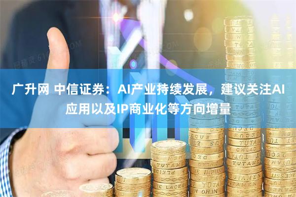 广升网 中信证券：AI产业持续发展，建议关注AI应用以及IP商业化等方向增量