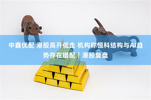 中鑫优配 港股高开低走 机构称恒科结构与AI趋势存在错配｜港股复盘