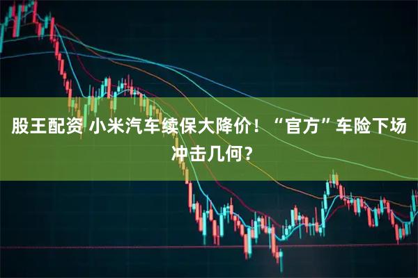 股王配资 小米汽车续保大降价！“官方”车险下场 冲击几何？