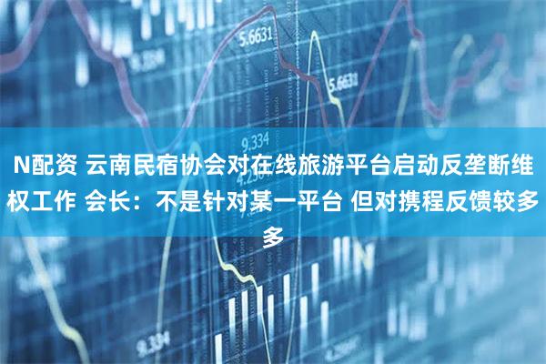 N配资 云南民宿协会对在线旅游平台启动反垄断维权工作 会长：不是针对某一平台 但对携程反馈较多