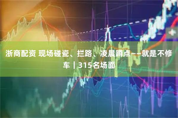 浙商配资 现场碰瓷、拦路、凌晨蹲点——就是不修车｜315名场面