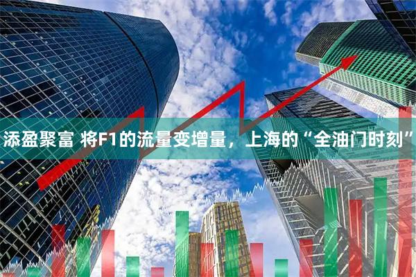 添盈聚富 将F1的流量变增量，上海的“全油门时刻”