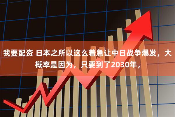 我要配资 日本之所以这么着急让中日战争爆发，大概率是因为，只要到了2030年，