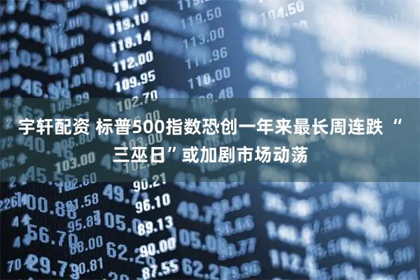 宇轩配资 标普500指数恐创一年来最长周连跌 “三巫日”或加剧市场动荡