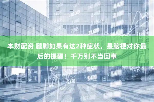 本财配资 腿脚如果有这2种症状，是脑梗对你最后的提醒！千万别不当回事
