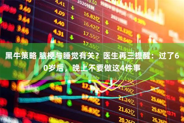 黑牛策略 脑梗与睡觉有关？医生再三提醒：过了60岁后，晚上不要做这4件事