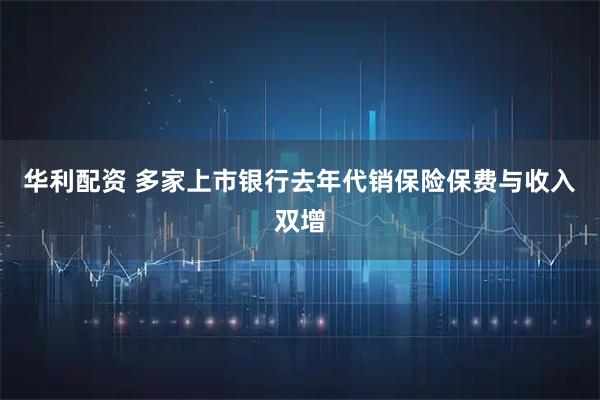 华利配资 多家上市银行去年代销保险保费与收入双增