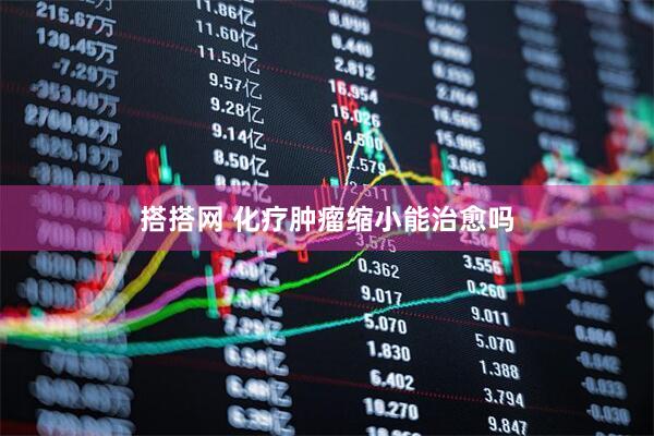 搭搭网 化疗肿瘤缩小能治愈吗