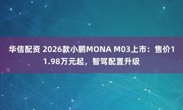 华信配资 2026款小鹏MONA M03上市：售价11.98万元起，智驾配置升级