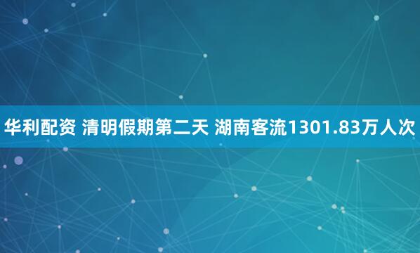 华利配资 清明假期第二天 湖南客流1301.83万人次