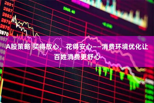 A股策略 买得放心，花得安心——消费环境优化让百姓消费更舒心