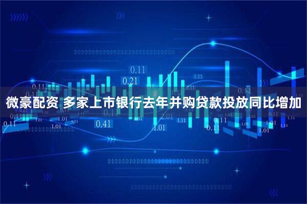微豪配资 多家上市银行去年并购贷款投放同比增加
