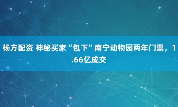 杨方配资 神秘买家“包下”南宁动物园两年门票，1.66亿成交