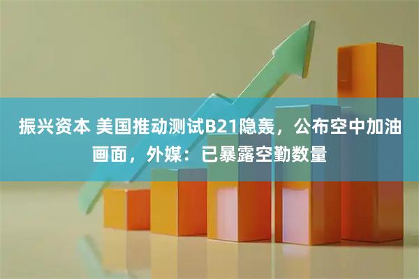 振兴资本 美国推动测试B21隐轰，公布空中加油画面，外媒：已暴露空勤数量
