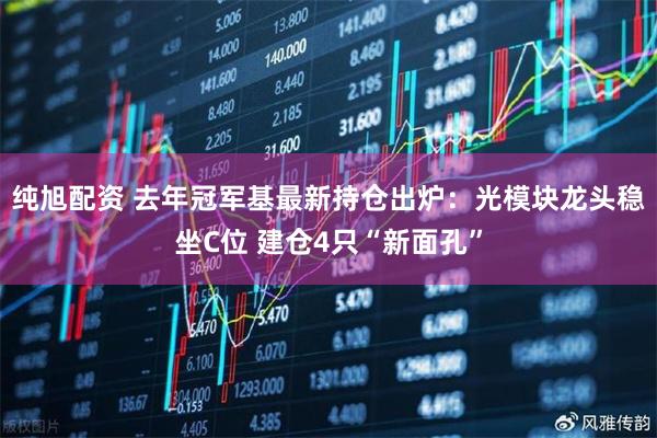 纯旭配资 去年冠军基最新持仓出炉：光模块龙头稳坐C位 建仓4只“新面孔”