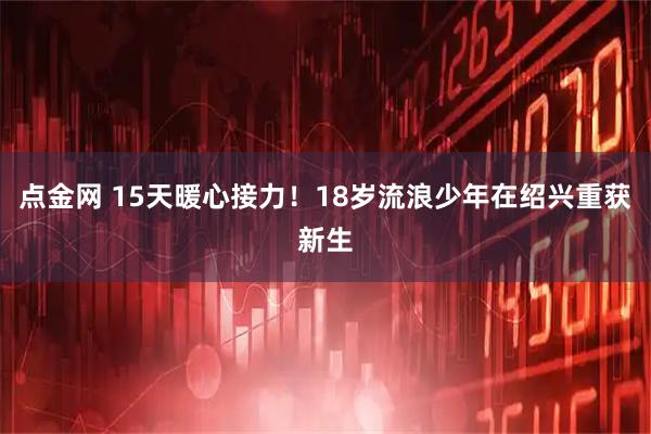 点金网 15天暖心接力！18岁流浪少年在绍兴重获新生
