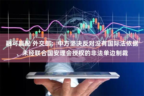 融可赢配 外交部：中方坚决反对没有国际法依据、未经联合国安理会授权的非法单边制裁