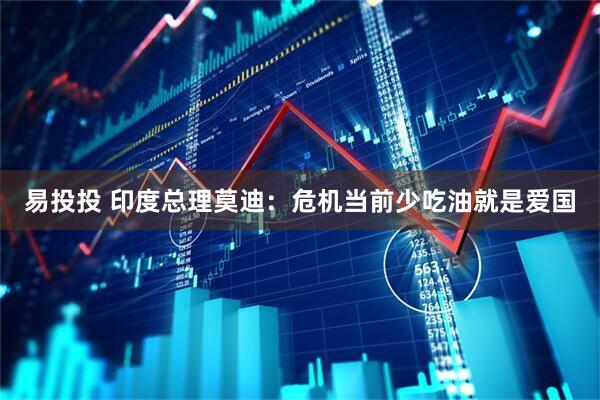 易投投 印度总理莫迪：危机当前少吃油就是爱国