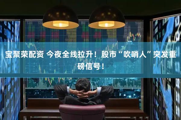 宝聚荣配资 今夜全线拉升！股市“吹哨人”突发重磅信号！