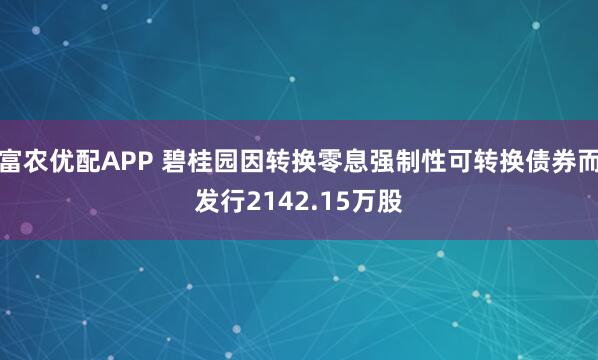 富农优配APP 碧桂园因转换零息强制性可转换债券而发行2142.15万股