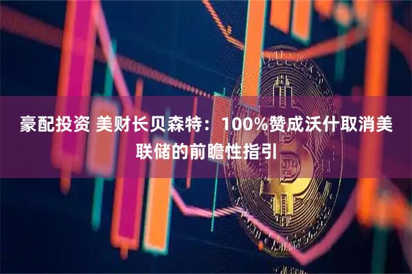 豪配投资 美财长贝森特：100%赞成沃什取消美联储的前瞻性指引