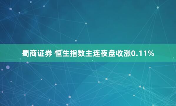 蜀商证券 恒生指数主连夜盘收涨0.11%