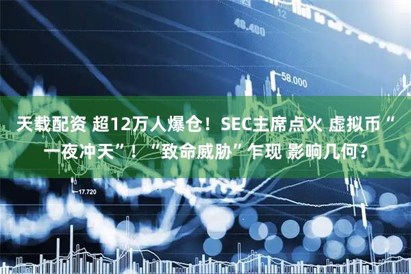 天载配资 超12万人爆仓！SEC主席点火 虚拟币“一夜冲天”！“致命威胁”乍现 影响几何？
