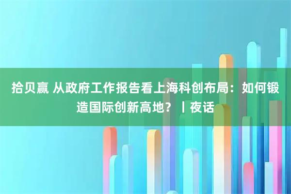 拾贝赢 从政府工作报告看上海科创布局：如何锻造国际创新高地？丨夜话