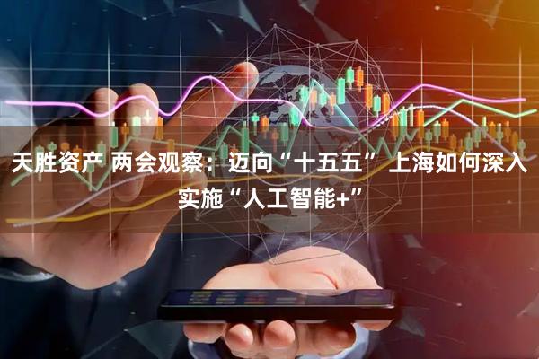 天胜资产 两会观察：迈向“十五五” 上海如何深入实施“人工智能+”