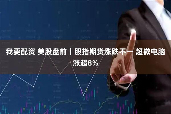 我要配资 美股盘前丨股指期货涨跌不一 超微电脑涨超8%