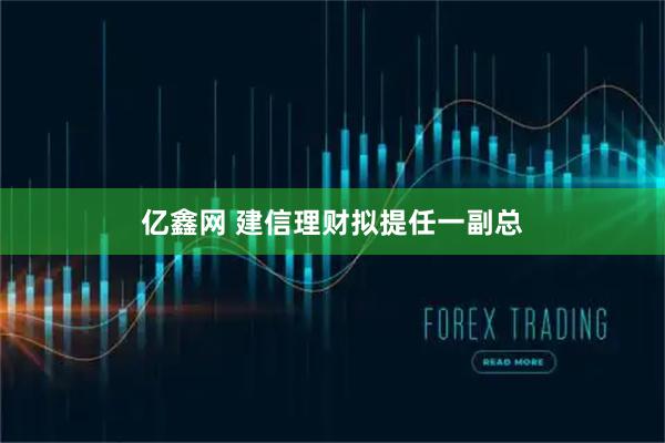 亿鑫网 建信理财拟提任一副总