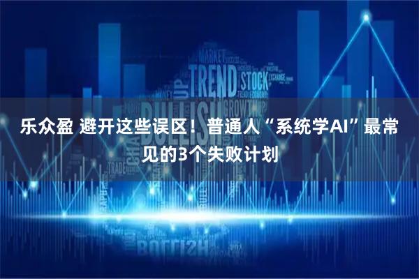 乐众盈 避开这些误区！普通人“系统学AI”最常见的3个失败计划