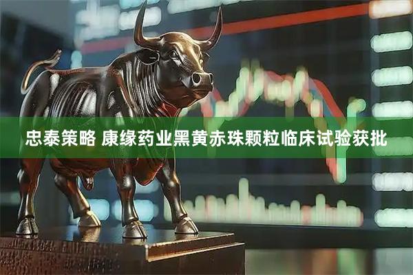 忠泰策略 康缘药业黑黄赤珠颗粒临床试验获批