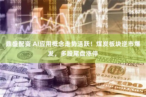鼎盛配资 AI应用概念走势活跃！煤炭板块逆市爆发，多股尾盘涨停