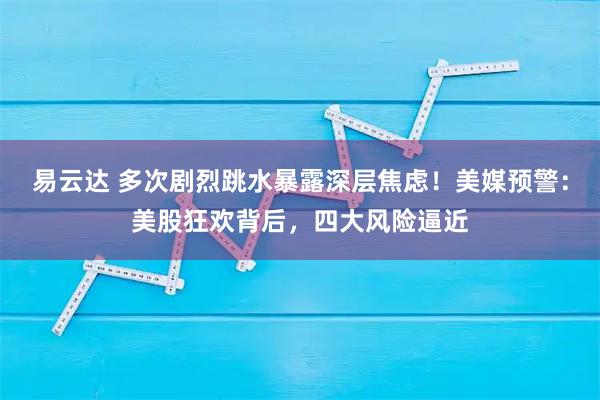 易云达 多次剧烈跳水暴露深层焦虑！美媒预警：美股狂欢背后，四大风险逼近