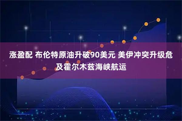 涨盈配 布伦特原油升破90美元 美伊冲突升级危及霍尔木兹海峡航运