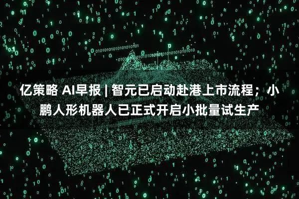 亿策略 AI早报 | 智元已启动赴港上市流程；小鹏人形机器人已正式开启小批量试生产