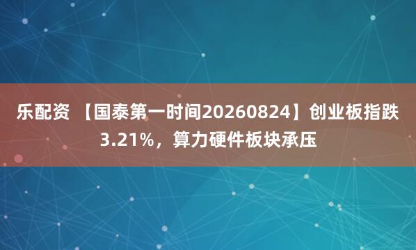 乐配资 【国泰第一时间20260824】创业板指跌3.21%，算力硬件板块承压