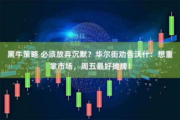 黑牛策略 必须放弃沉默？华尔街劝告沃什：想重掌市场，周五最好摊牌！