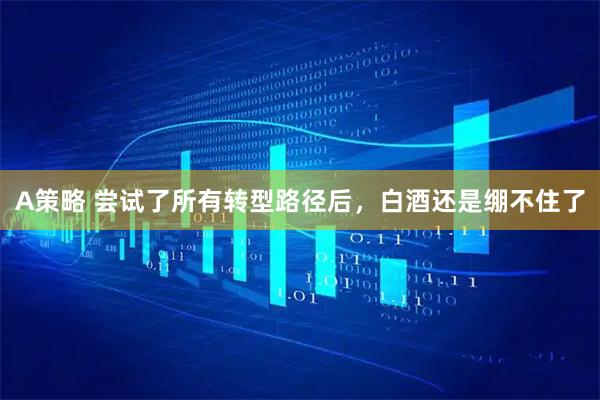 A策略 尝试了所有转型路径后，白酒还是绷不住了