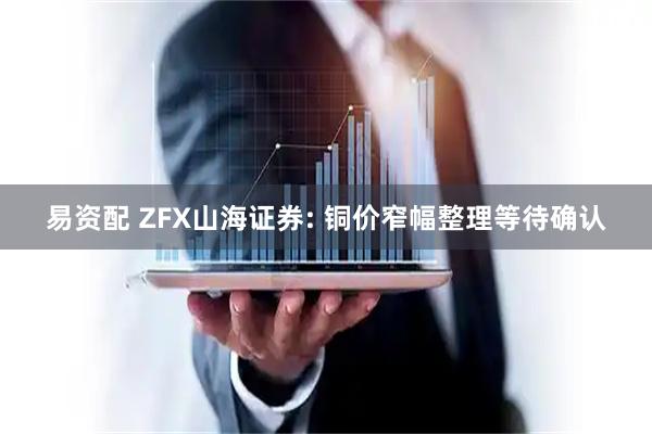 易资配 ZFX山海证券: 铜价窄幅整理等待确认